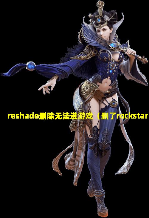 reshade删除无法进游戏（删了rockstar games游戏进不去了）